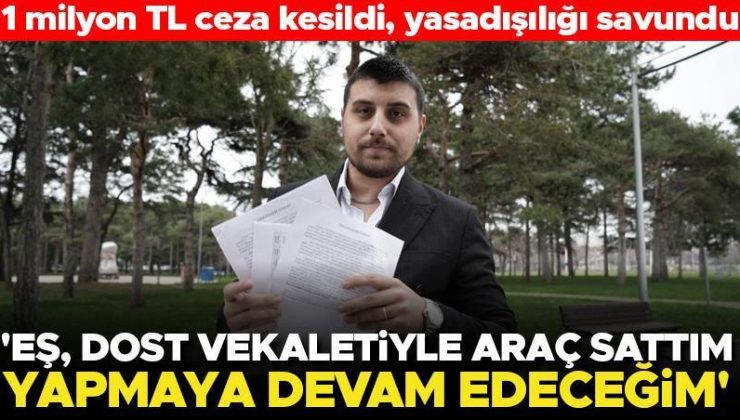 Araç alım-satımından 1 milyon lira ceza aldı! Yasadışılığı savunup yine yapacağını söyledi