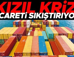 Hem ithalatı hem de ihracatı etkiliyor: ‘Kızıl kriz’ ticareti sıkıştırıyor