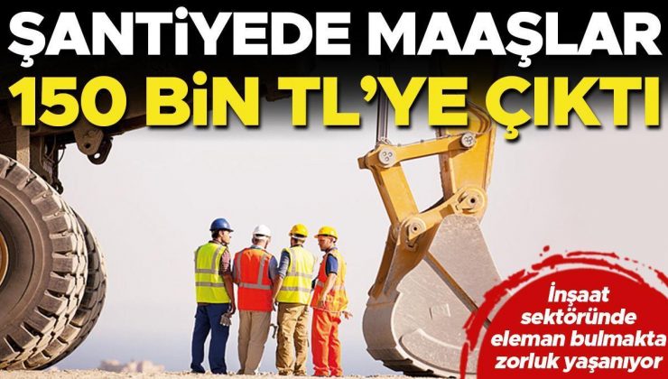 Şantiyede maaşlar 150 bin TL’ye çıktı