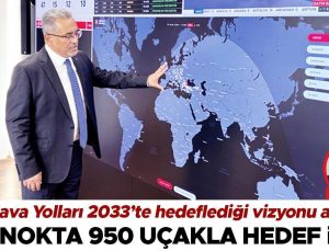 Türk Hava Yolları 2033 yılında ulaşmayı hedeflediği vizyonu açıkladı… 400 nokta 950 uçakla hedef ilk 7