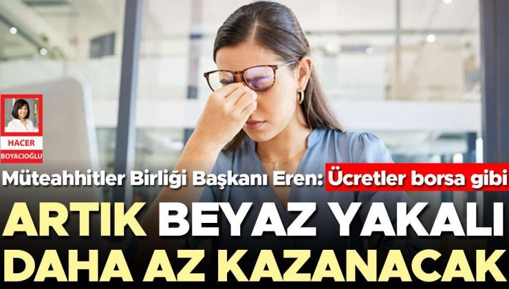 Artık beyaz yakalı daha az kazanacak… Müteahhitler Birliği Başkanı Eren: Ücretler borsa gibi