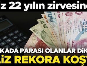 Faiz 22 yılın zirvesinde! Bankada parası olanlar dikkat… Faiz rekora koştu